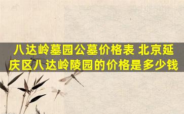 八达岭墓园公墓价格表 北京延庆区八达岭陵园的价格是多少钱